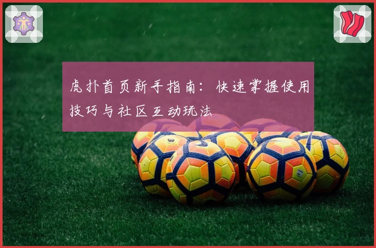 虎扑首页新手指南:快速掌握使用技巧与社区互动玩法