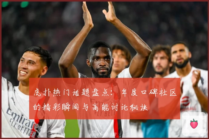虎扑热门话题盘点：年度口碑社区的精彩瞬间与高能讨论秘诀