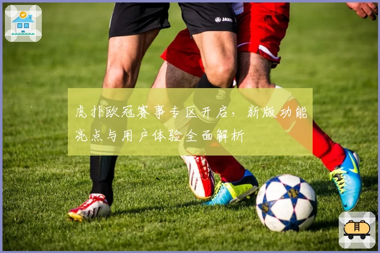 虎扑欧冠赛事专区开启，新版功能亮点与用户体验全面解析