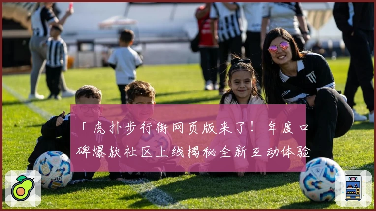 「虎扑步行街网页版来了！年度口碑爆款社区上线揭秘全新互动体验」