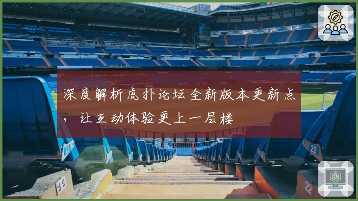 深度解析虎扑论坛全新版本更新点，让互动体验更上一层楼