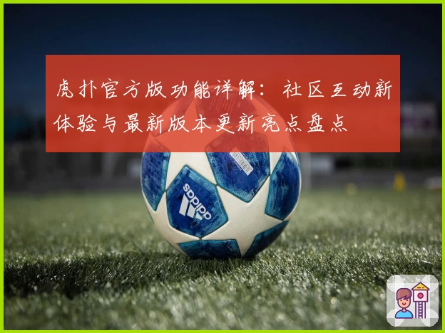 虎扑官方版功能详解：社区互动新体验与最新版本更新亮点盘点