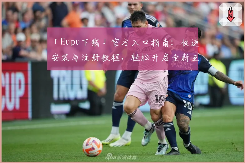 「Hupu下载」官方入口指南：快速安装与注册教程，轻松开启全新互动体验