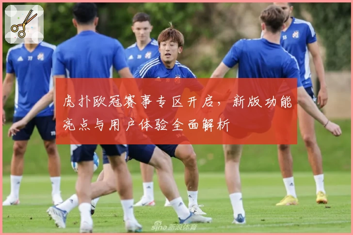 虎扑欧冠赛事专区开启，新版功能亮点与用户体验全面解析