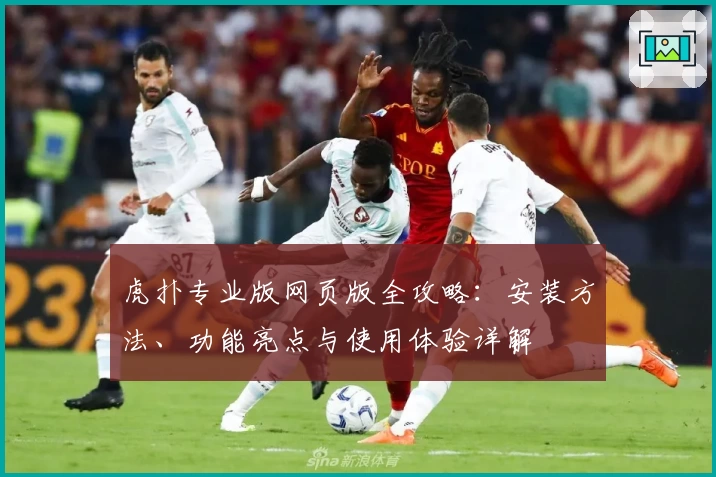 虎扑专业版网页版全攻略：安装方法、功能亮点与使用体验详解