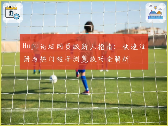 Hupu论坛网页版新人指南：快速注册与热门帖子浏览技巧全解析