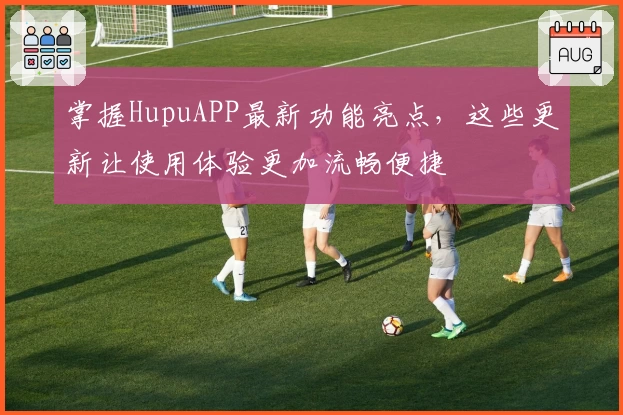 掌握HupuAPP最新功能亮点,这些更新让使用体验更加流畅便捷
