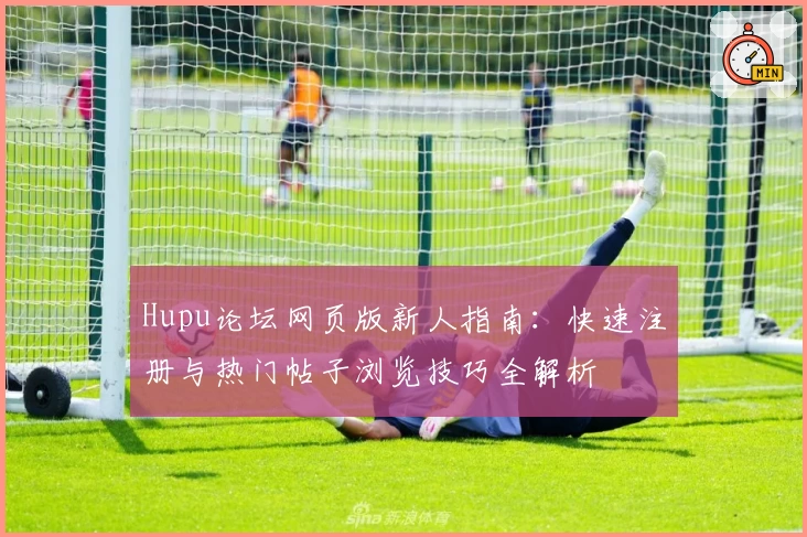 Hupu论坛网页版新人指南：快速注册与热门帖子浏览技巧全解析