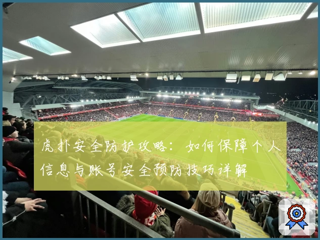 虎扑安全防护攻略：如何保障个人信息与账号安全预防技巧详解
