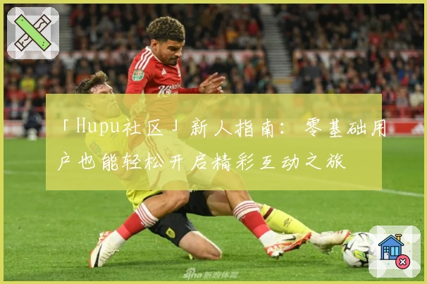 「Hupu社区」新人指南：零基础用户也能轻松开启精彩互动之旅