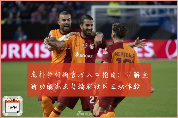 虎扑步行街官方入口指南：了解全新功能亮点与精彩社区互动体验
