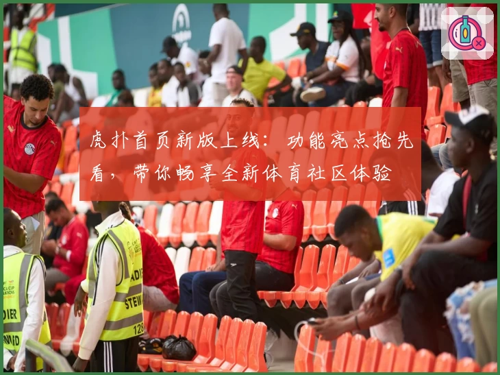 虎扑首页新版上线：功能亮点抢先看，带你畅享全新体育社区体验