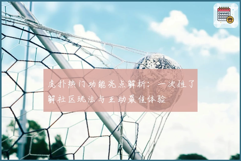 虎扑热门功能亮点解析：一次性了解社区玩法与互动最佳体验