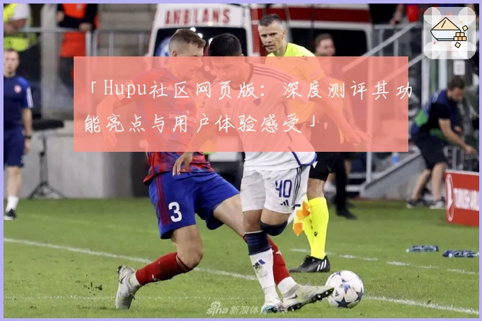 「Hupu社区网页版：深度测评其功能亮点与用户体验感受」