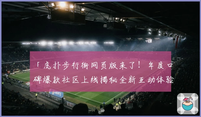 「虎扑步行街网页版来了!年度口碑爆款社区上线揭秘全新互动体验」