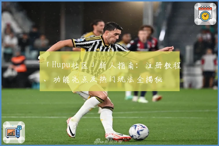 「Hupu社区」新人指南：注册教程、功能亮点及热门玩法全揭秘