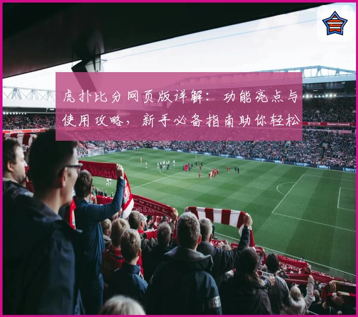 虎扑比分网页版详解：功能亮点与使用攻略，新手必备指南助你轻松上手