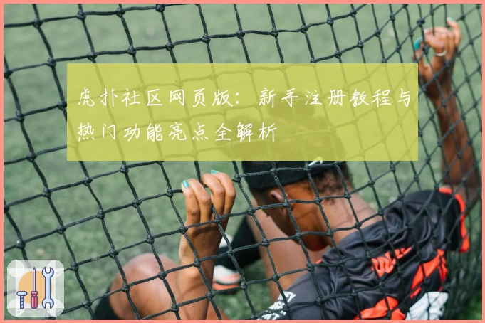 虎扑社区网页版:新手注册教程与热门功能亮点全解析