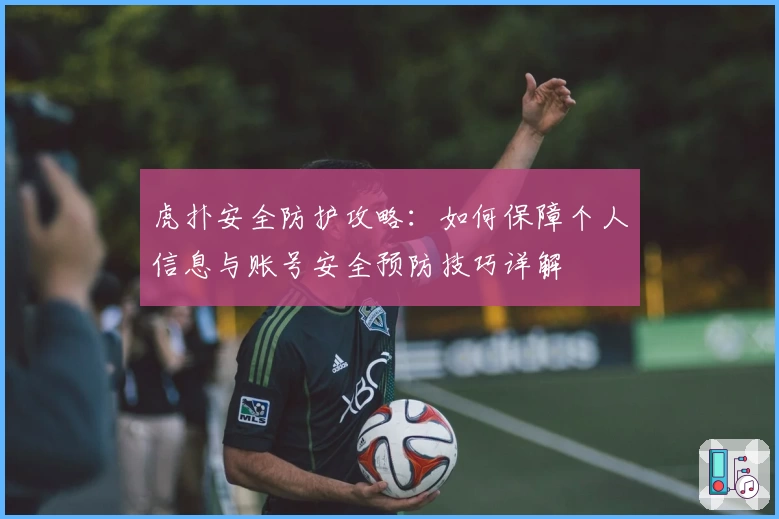 虎扑安全防护攻略：如何保障个人信息与账号安全预防技巧详解