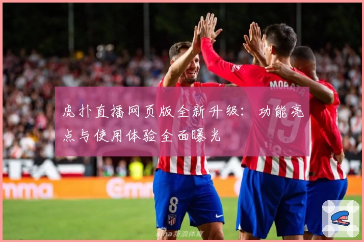 虎扑直播网页版全新升级：功能亮点与使用体验全面曝光
