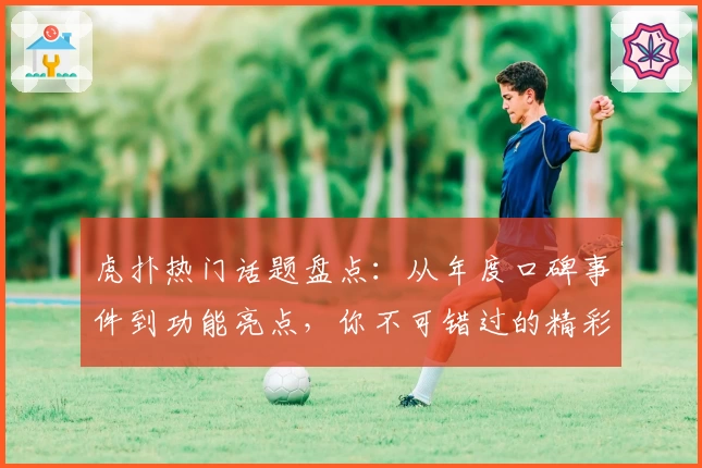 虎扑热门话题盘点：从年度口碑事件到功能亮点，你不可错过的精彩瞬间