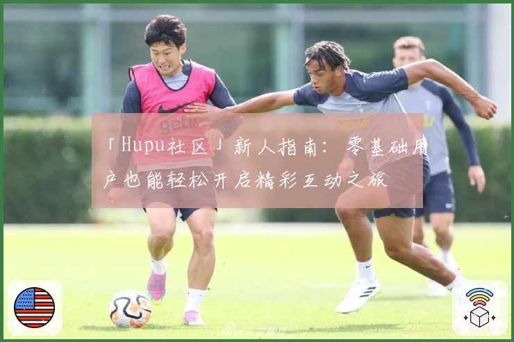 「Hupu社区」新人指南：零基础用户也能轻松开启精彩互动之旅