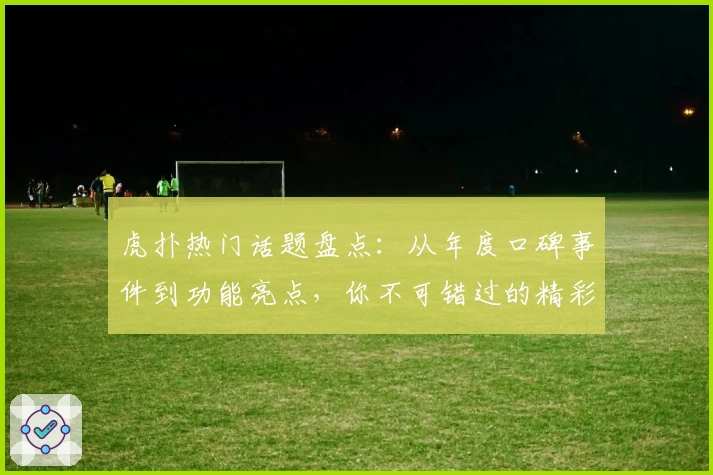 虎扑热门话题盘点:从年度口碑事件到功能亮点,你不可错过的精彩瞬间