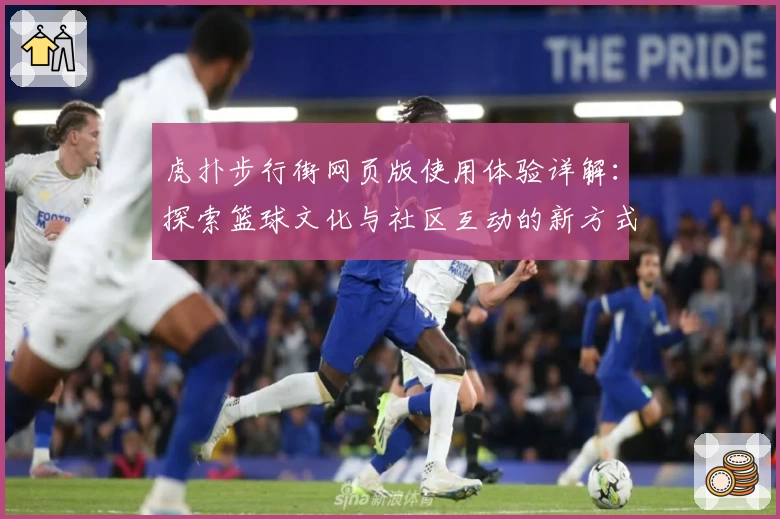 虎扑步行街网页版使用体验详解：探索篮球文化与社区互动的新方式