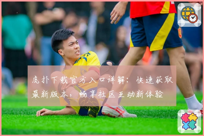 虎扑下载官方入口详解：快速获取最新版本，畅享社区互动新体验