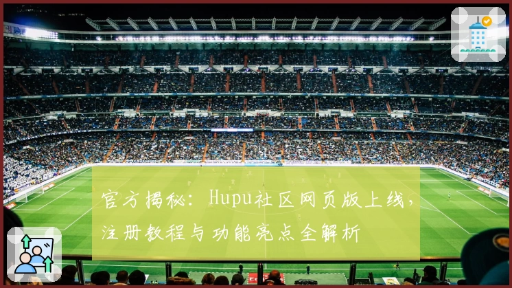 官方揭秘：Hupu社区网页版上线，注册教程与功能亮点全解析