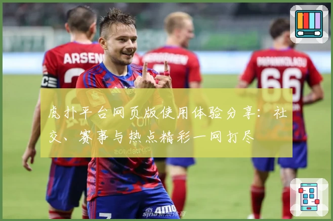 虎扑平台网页版使用体验分享：社交、赛事与热点精彩一网打尽