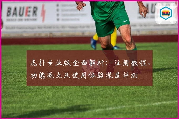 虎扑专业版全面解析：注册教程、功能亮点及使用体验深度评测