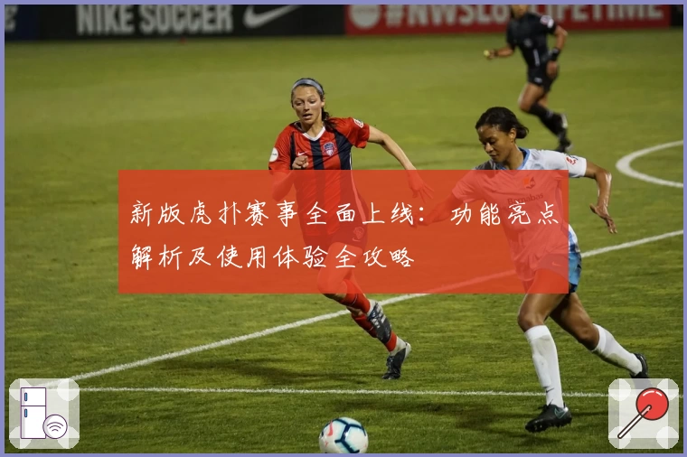 新版虎扑赛事全面上线：功能亮点解析及使用体验全攻略