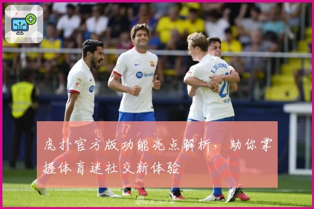 虎扑官方版功能亮点解析，助你掌握体育迷社交新体验