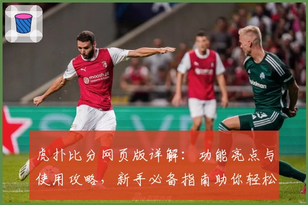 虎扑比分网页版详解：功能亮点与使用攻略，新手必备指南助你轻松上手