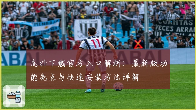 虎扑下载官方入口解析：最新版功能亮点与快速安装方法详解