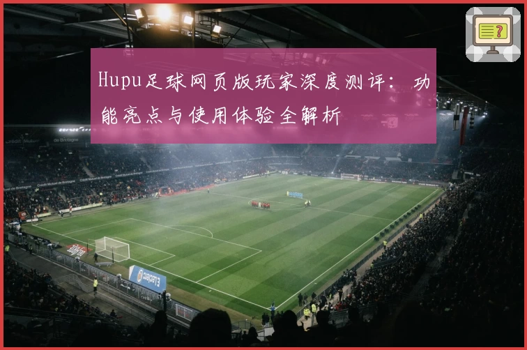 Hupu足球网页版玩家深度测评：功能亮点与使用体验全解析