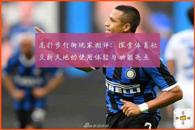 虎扑步行街玩家测评：探索体育社交新天地的使用体验与功能亮点